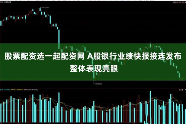 股票配资选一起配资网 A股银行业绩快报接连发布 整体表现亮眼
