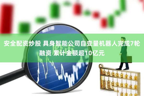 安全配资炒股 具身智能公司自变量机器人完成7轮融资 累计金额超10亿元
