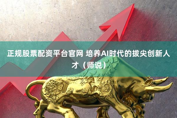 正规股票配资平台官网 培养AI时代的拔尖创新人才（师说）