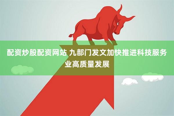 配资炒股配资网站 九部门发文加快推进科技服务业高质量发展