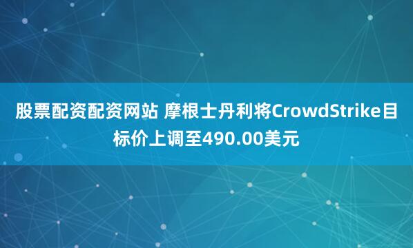 股票配资配资网站 摩根士丹利将CrowdStrike目标价上调至490.00美元