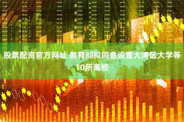 股票配资官方网址 教育部拟同意设置大湾区大学等10所高校