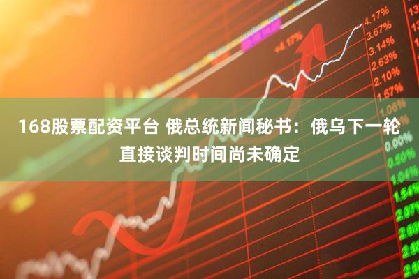 168股票配资平台 俄总统新闻秘书：俄乌下一轮直接谈判时间尚未确定
