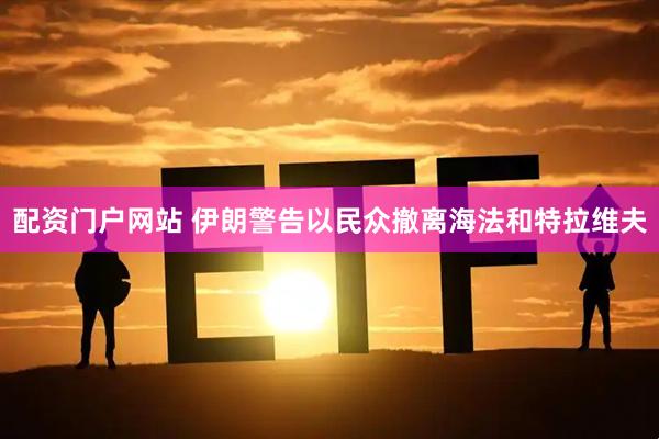 配资门户网站 伊朗警告以民众撤离海法和特拉维夫