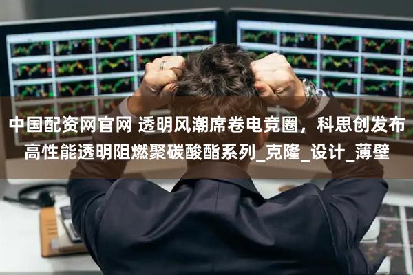 中国配资网官网 透明风潮席卷电竞圈，科思创发布高性能透明阻燃聚碳酸酯系列_克隆_设计_薄壁