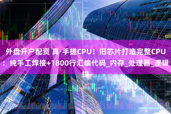 外盘开户配资 真·手搓CPU！旧芯片打造完整CPU：纯手工焊接+1800行汇编代码_内存_处理器_逻辑