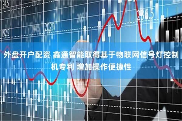 外盘开户配资 鑫通智能取得基于物联网信号灯控制机专利 增加操作便捷性