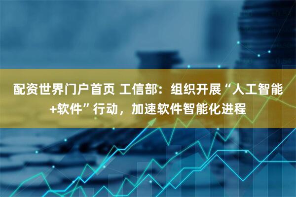 配资世界门户首页 工信部：组织开展“人工智能+软件”行动，加速软件智能化进程