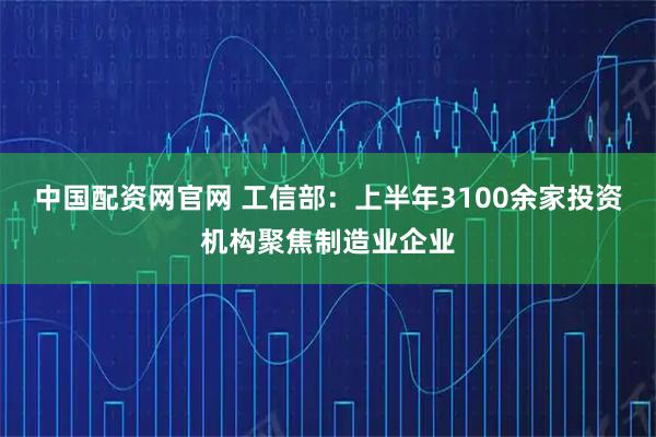 中国配资网官网 工信部：上半年3100余家投资机构聚焦制造业企业