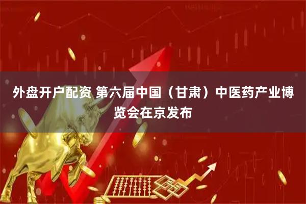 外盘开户配资 第六届中国（甘肃）中医药产业博览会在京发布