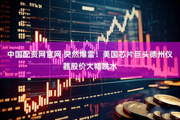 中国配资网官网 突然爆雷！美国芯片巨头德州仪器股价大幅跳水