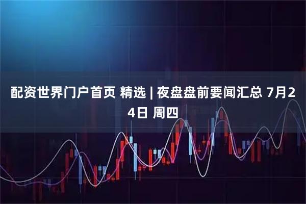 配资世界门户首页 精选 | 夜盘盘前要闻汇总 7月24日 周四