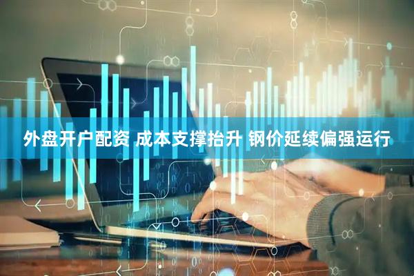 外盘开户配资 成本支撑抬升 钢价延续偏强运行