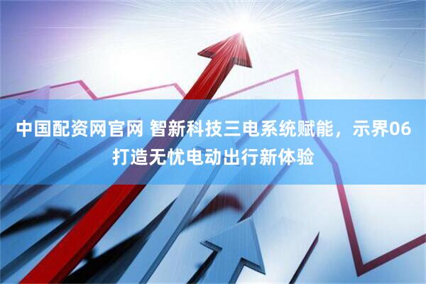 中国配资网官网 智新科技三电系统赋能，示界06打造无忧电动出行新体验