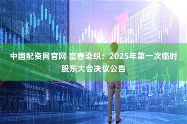 中国配资网官网 富春染织：2025年第一次临时股东大会决议公告