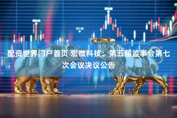 配资世界门户首页 宏微科技：第五届监事会第七次会议决议公告