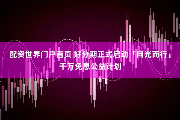 配资世界门户首页 好分期正式启动「向光而行」千万免息公益计划