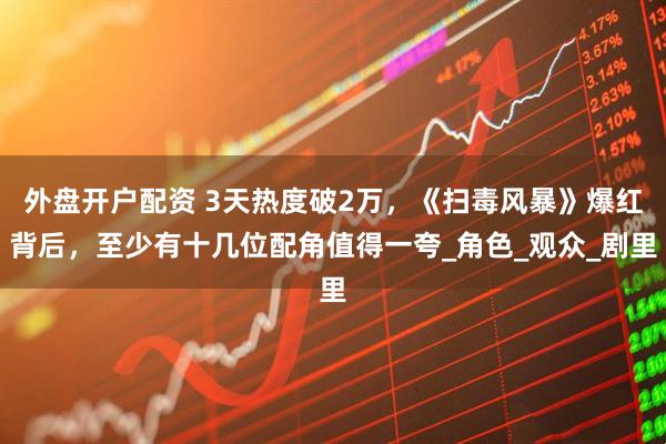 外盘开户配资 3天热度破2万，《扫毒风暴》爆红背后，至少有十几位配角值得一夸_角色_观众_剧里
