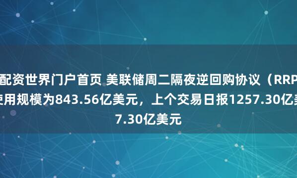 配资世界门户首页 美联储周二隔夜逆回购协议（RRP）使用规模为843.56亿美元，上个交易日报1257.30亿美元