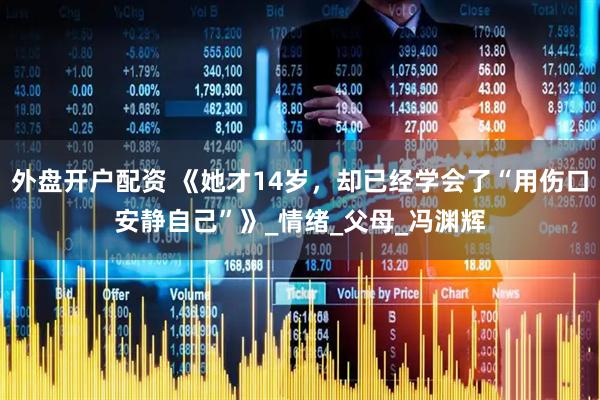 外盘开户配资 《她才14岁，却已经学会了“用伤口安静自己”》_情绪_父母_冯渊辉