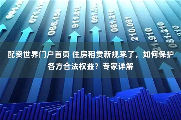 配资世界门户首页 住房租赁新规来了，如何保护各方合法权益？专家详解
