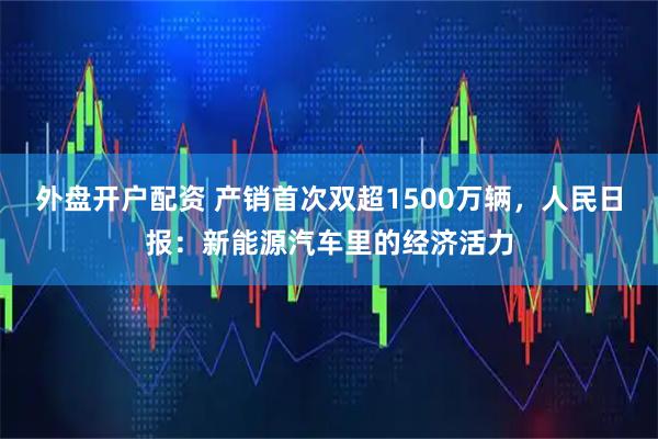 外盘开户配资 产销首次双超1500万辆，人民日报：新能源汽车里的经济活力