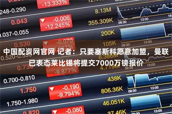 中国配资网官网 记者：只要塞斯科愿意加盟，曼联已表态莱比锡将提交7000万镑报价