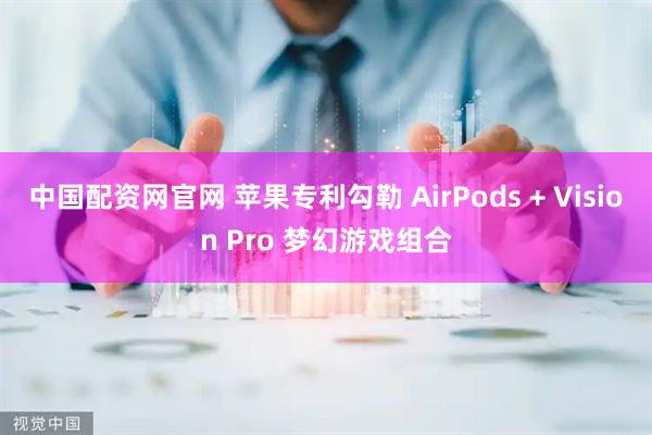 中国配资网官网 苹果专利勾勒 AirPods + Vision Pro 梦幻游戏组合