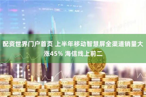 配资世界门户首页 上半年移动智慧屏全渠道销量大涨45% 海信线上前二