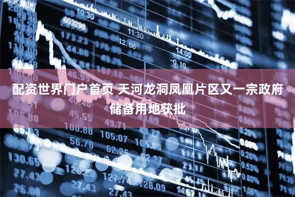 配资世界门户首页 天河龙洞凤凰片区又一宗政府储备用地获批