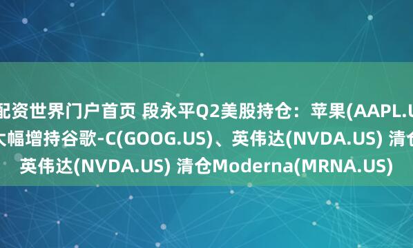 配资世界门户首页 段永平Q2美股持仓：苹果(AAPL.US)仍为头号重仓股 大幅增持谷歌-C(GOOG.US)、英伟达(NVDA.US) 清仓Moderna(MRNA.US)