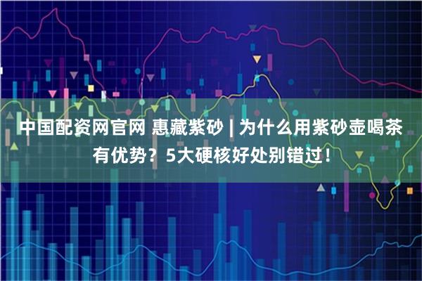 中国配资网官网 惠藏紫砂 | 为什么用紫砂壶喝茶有优势？5大硬核好处别错过！