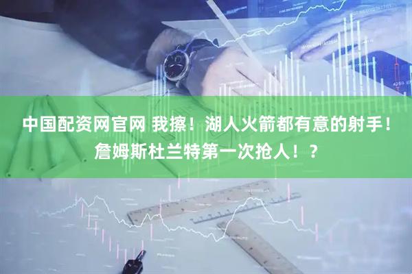 中国配资网官网 我擦！湖人火箭都有意的射手！詹姆斯杜兰特第一次抢人！？
