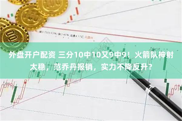 外盘开户配资 三分10中10又9中9！火箭队神射太稳，范乔丹报销，实力不降反升？