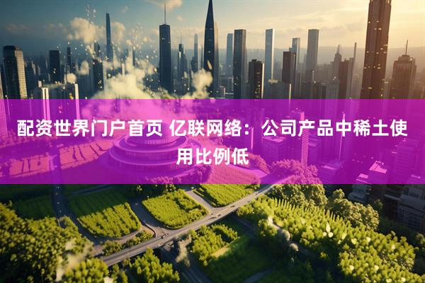 配资世界门户首页 亿联网络:公司产品中稀土使用比例低