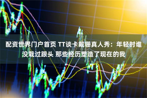 配资世界门户首页 TT谈卡戴珊真人秀:年轻时谁没栽过跟头 那些经历塑造了现在的我