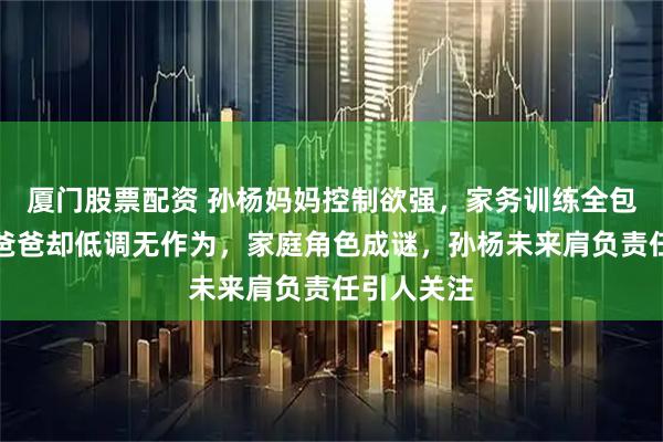 厦门股票配资 孙杨妈妈控制欲强，家务训练全包揽，孙杨爸爸却低调无作为，家庭角色成谜，孙杨未来肩负责任引人关注