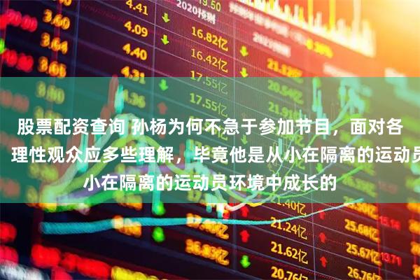 股票配资查询 孙杨为何不急于参加节目，面对各大平台的审判，理性观众应多些理解，毕竟他是从小在隔离的运动员环境中成长的