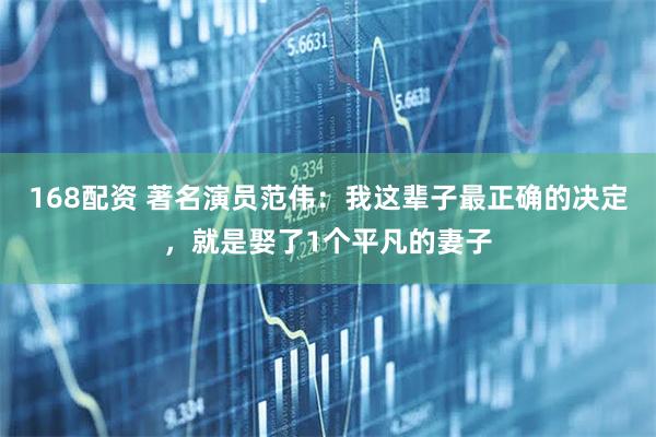 168配资 著名演员范伟：我这辈子最正确的决定，就是娶了1个平凡的妻子