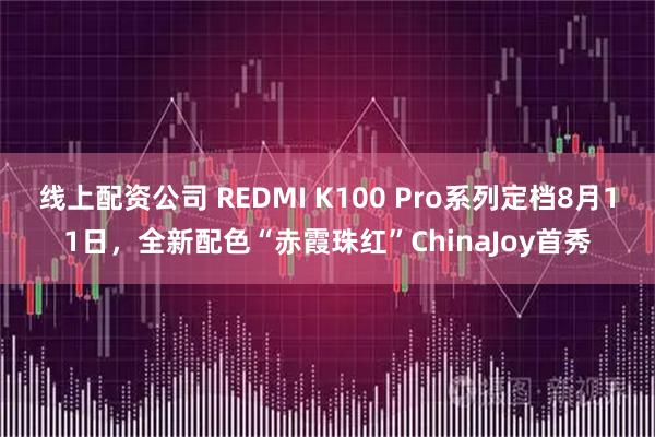线上配资公司 REDMI K100 Pro系列定档8月11日，全新配色“赤霞珠红”ChinaJoy首秀