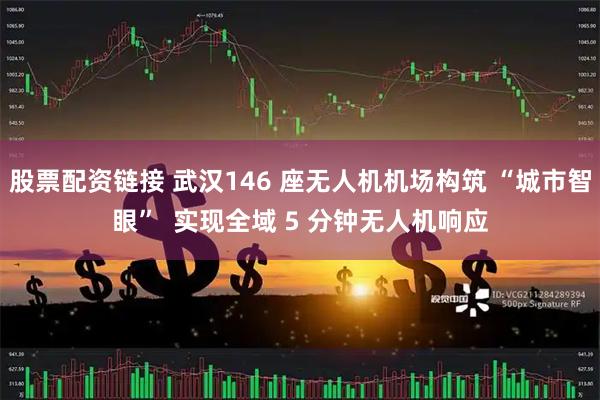 股票配资链接 武汉146 座无人机机场构筑 “城市智眼”  实现全域 5 分钟无人机响应