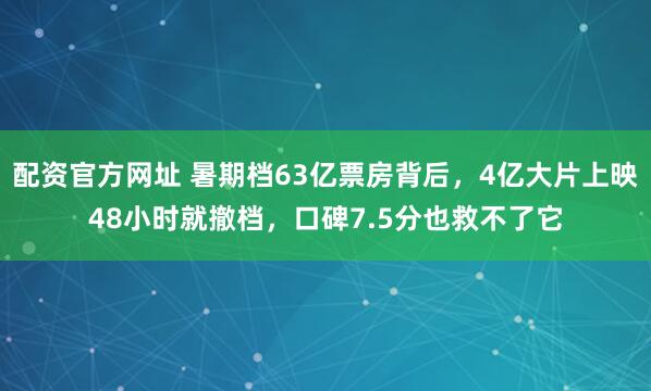 配资官方网址 暑期档63亿票房背后，4亿大片上映48小时就撤档，口碑7.5分也救不了它