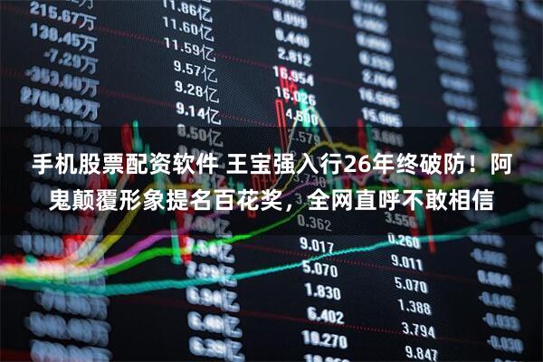 手机股票配资软件 王宝强入行26年终破防！阿鬼颠覆形象提名百花奖，全网直呼不敢相信
