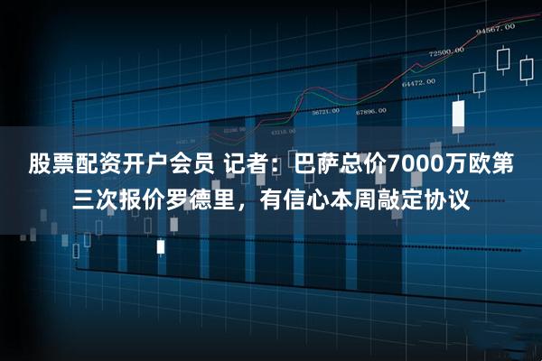 股票配资开户会员 记者：巴萨总价7000万欧第三次报价罗德里，有信心本周敲定协议