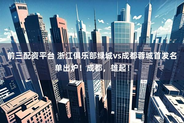 前三配资平台 浙江俱乐部绿城vs成都蓉城首发名单出炉！成都，雄起！