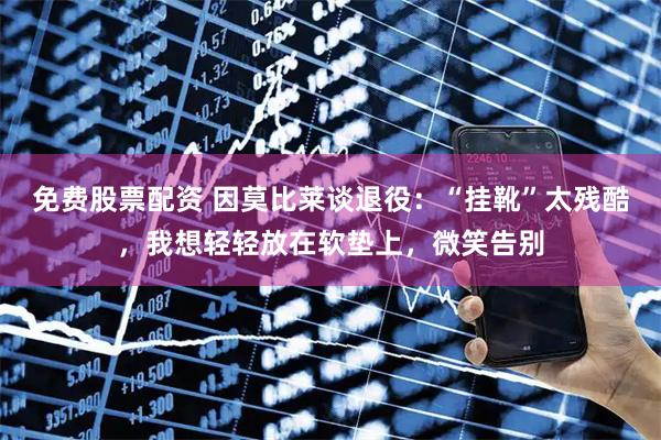 免费股票配资 因莫比莱谈退役：“挂靴”太残酷，我想轻轻放在软垫上，微笑告别