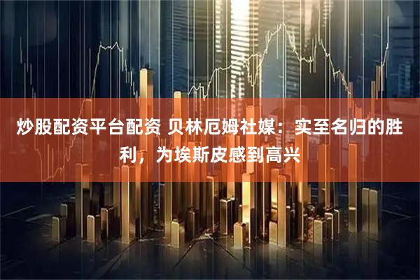 炒股配资平台配资 贝林厄姆社媒：实至名归的胜利，为埃斯皮感到高兴