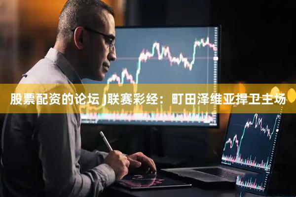 股票配资的论坛 J联赛彩经：町田泽维亚捍卫主场