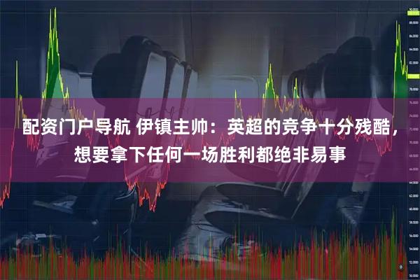 配资门户导航 伊镇主帅：英超的竞争十分残酷，想要拿下任何一场胜利都绝非易事