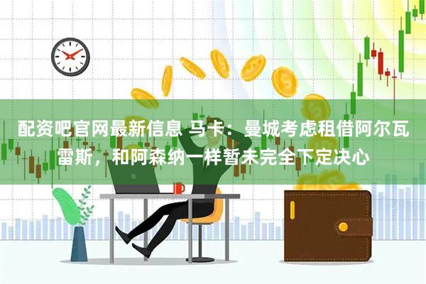 配资吧官网最新信息 马卡：曼城考虑租借阿尔瓦雷斯，和阿森纳一样暂未完全下定决心